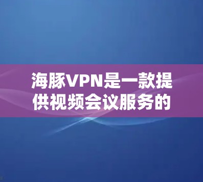 海豚VPN是一款提供视频会议服务的软件，支持在线观看和分享视频。如果你正在寻找正版软件，以下是一些可靠的下载渠道和推荐
