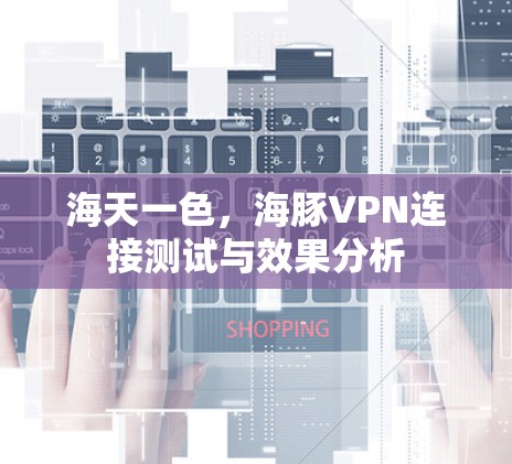 海天一色,海豚VPN连接测试与效果分析 海天一色,海豚VPN连接测试与效果分析