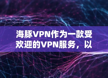 海豚VPN作为一款受欢迎的VPN服务，以其稳定的速度和灵活的配置选项受到广泛认可。以下是对海豚VPN速度的详细分析，包括不同网络环境下的表现、设备配置的影响以及用户实际使用体验
