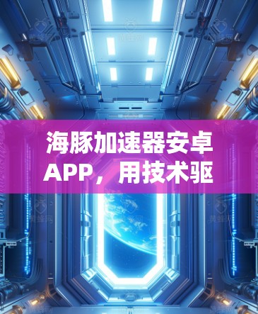 海豚加速器安卓APP,用技术驱动的流量管理与加速解决方案 海豚加速器安卓APP,用技术驱动的流量管理与加速解决方案