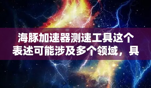 海豚加速器测速工具这个表述可能涉及多个领域,具体含义需要结合上下文来理解。以下是一些可能的解释 海豚加速器测速工具这个表述可能涉及多个领域,具体含义需要结合上下文来理解。以下是一些可能的解释