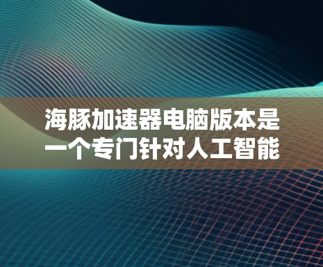 海豚加速器电脑版本是一个专门针对人工智能加速的工具，通常与Keras或TensorFlow框架结合使用。以下是对该主题的详细说明