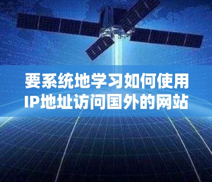 要系统地学习如何使用IP地址访问国外的网站,可以按照以下步骤进行 要系统地学习如何使用IP地址访问国外的网站,可以按照以下步骤进行