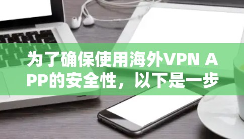 为了确保使用海外VPN APP的安全性，以下是一步步的建议和参考
