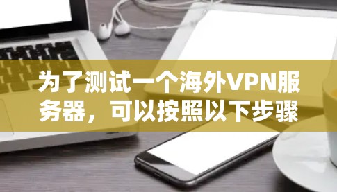 为了测试一个海外VPN服务器，可以按照以下步骤进行