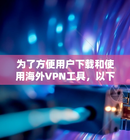 为了方便用户下载和使用海外VPN工具,以下是一些步骤性的建议和详细说明 为了方便用户下载和使用海外VPN工具,以下是一些步骤性的建议和详细说明