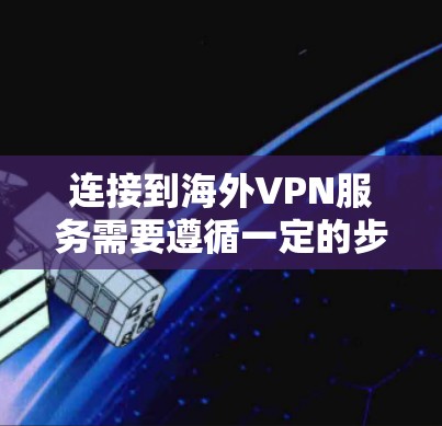 连接到海外VPN服务需要遵循一定的步骤,以下是一些通用的教程,适用于大多数地区的VPN服务 连接到海外VPN服务需要遵循一定的步骤,以下是一些通用的教程,适用于大多数地区的VPN服务