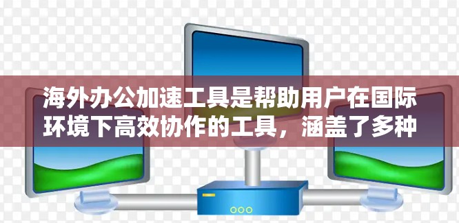 海外办公加速工具是帮助用户在国际环境下高效协作的工具，涵盖了多种功能和应用场景。以下是对这些工具的全面总结