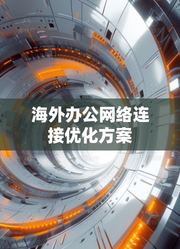 海外办公网络连接优化方案 海外办公网络连接优化方案