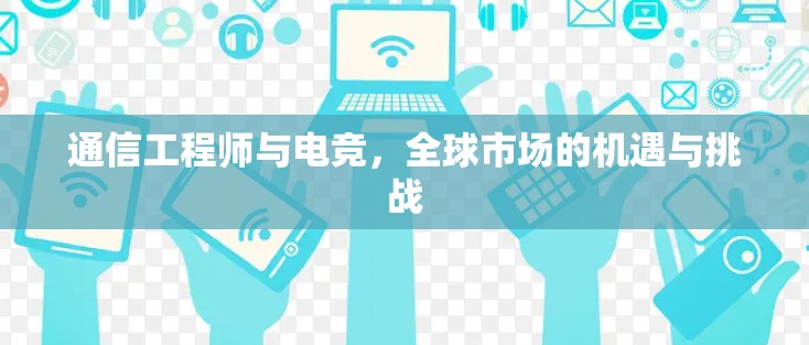通信工程师与电竞,全球市场的机遇与挑战 通信工程师与电竞,全球市场的机遇与挑战