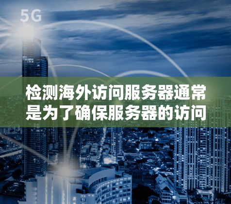 检测海外访问服务器通常是为了确保服务器的访问目标(如中国的网站)不受外网访问的影响,防止数据泄露或恶意行为。以下是一个简单的方法来检测海外访问服务器的访问来源 检测海外访问服务器通常是为了确保服务器的访问目标(如中国的网站)不受外网访问的影响,防止数据泄露或恶意行为。以下是一个简单的方法来检测海外访问服务器的访问来源