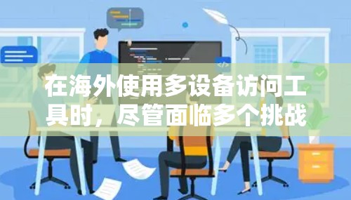 在海外使用多设备访问工具时，尽管面临多个挑战，但可以采取以下策略有效应对