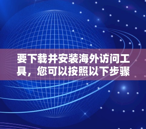 要下载并安装海外访问工具,您可以按照以下步骤进行 要下载并安装海外访问工具,您可以按照以下步骤进行