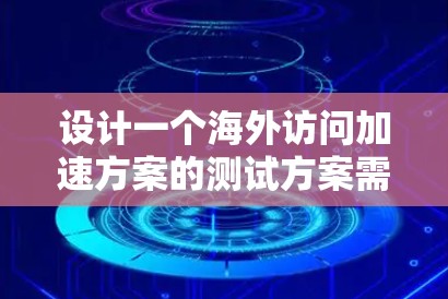 设计一个海外访问加速方案的测试方案需要全面考虑多个因素，确保测试结果的可靠性和准确性。以下是一个详细且结构化的测试方案设计
