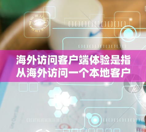 海外访问客户端体验是指从海外访问一个本地客户端（如Web应用、移动应用或其他服务）时的使用情况和反馈。以下是一些关键点和考虑因素