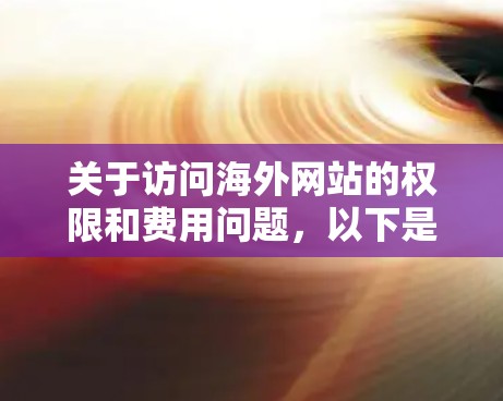关于访问海外网站的权限和费用问题,以下是一些关键点和建议 关于访问海外网站的权限和费用问题,以下是一些关键点和建议