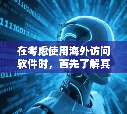 在考虑使用海外访问软件时，首先了解其功能和限制至关重要。以下是一些步骤和建议，帮助你评估免费软件的适用性和效果