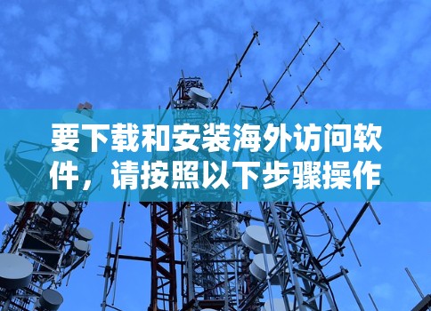 要下载和安装海外访问软件,请按照以下步骤操作 要下载和安装海外访问软件,请按照以下步骤操作