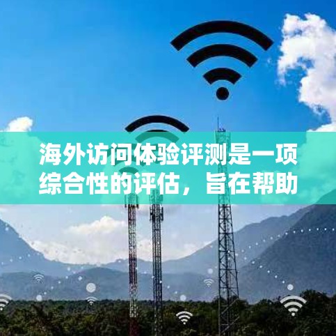 海外访问体验评测是一项综合性的评估,旨在帮助游客或旅行者了解在海外的旅行体验。评测通常包括以下几个方面 海外访问体验评测是一项综合性的评估,旨在帮助游客或旅行者了解在海外的旅行体验。评测通常包括以下几个方面