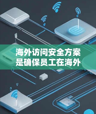 海外访问安全方案是确保员工在海外访问中国公司时不会被发现的关键措施。以下是一个可能的海外访问稳定方案
