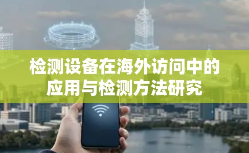 检测设备在海外访问中的应用与检测方法研究 检测设备在海外访问中的应用与检测方法研究