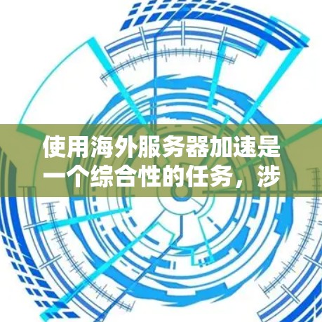 使用海外服务器加速是一个综合性的任务,涉及选择合适的云服务平台、配置服务器和管理。以下是一步步的建议 使用海外服务器加速是一个综合性的任务,涉及选择合适的云服务平台、配置服务器和管理。以下是一步步的建议