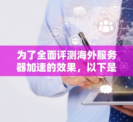 为了全面评测海外服务器加速的效果,以下是一个结构化的评测指南,涵盖各个方面,帮助用户了解服务器加速的各个方面 为了全面评测海外服务器加速的效果,以下是一个结构化的评测指南,涵盖各个方面,帮助用户了解服务器加速的各个方面
