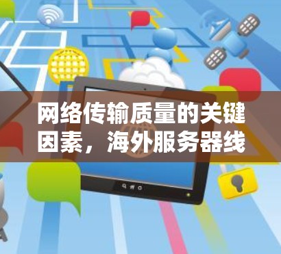 网络传输质量的关键因素,海外服务器线路选择 网络传输质量的关键因素,海外服务器线路选择