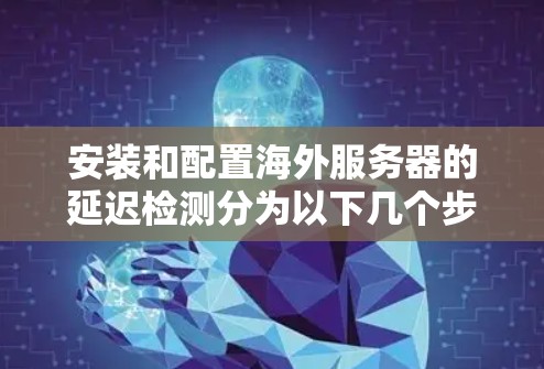 安装和配置海外服务器的延迟检测分为以下几个步骤 安装和配置海外服务器的延迟检测分为以下几个步骤