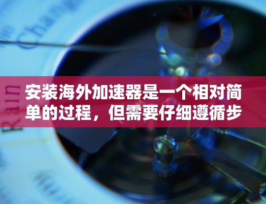 安装海外加速器是一个相对简单的过程，但需要仔细遵循步骤以确保成功。以下是一个详细的步骤指南