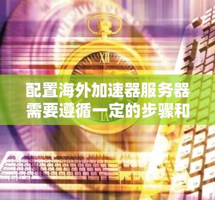 配置海外加速器服务器需要遵循一定的步骤和规则,以确保服务器能够高效地访问和处理请求。以下是一个详细的配置指南,帮助您在海外部署和管理加速器服务器 配置海外加速器服务器需要遵循一定的步骤和规则,以确保服务器能够高效地访问和处理请求。以下是一个详细的配置指南,帮助您在海外部署和管理加速器服务器