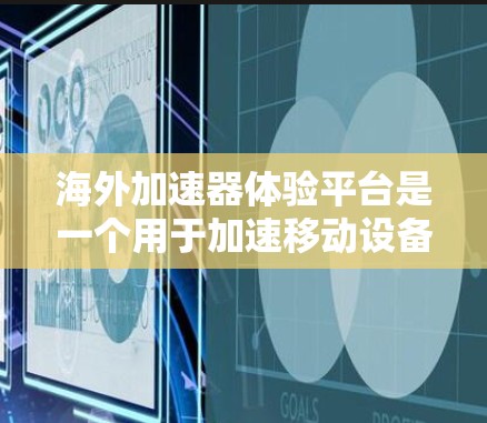海外加速器体验平台是一个用于加速移动设备（如手机或电脑）功能的工具，通常提供多种加速方案和测试功能。以下是一些常见的海外加速器平台及其特点