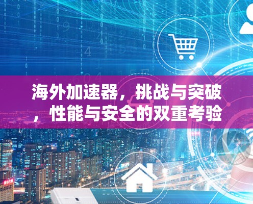 海外加速器,挑战与突破,性能与安全的双重考验 海外加速器,挑战与突破,性能与安全的双重考验