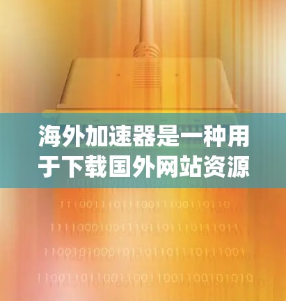 海外加速器是一种用于下载国外网站资源的工具,它可以帮助您 bypass内网限制,下载到更多的资源。以下是一些常见的海外加速器工具及其下载链接,适用于不同的平台 海外加速器是一种用于下载国外网站资源的工具,它可以帮助您 bypass内网限制,下载到更多的资源。以下是一些常见的海外加速器工具及其下载链接,适用于不同的平台