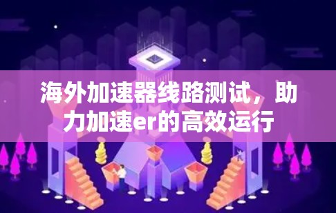 海外加速器线路测试,助力加速er的高效运行 海外加速器线路测试,助力加速er的高效运行