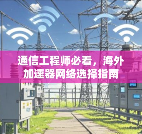通信工程师必看,海外加速器网络选择指南 通信工程师必看,海外加速器网络选择指南