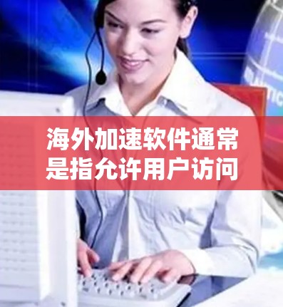 海外加速软件通常是指允许用户访问外部网络加速应用程序的软件。这些软件主要用于提升访问速度，但需要注意的是，过度加速可能会对个人隐私和安全造成影响。以下是一些常见的海外加速软件及其安装步骤