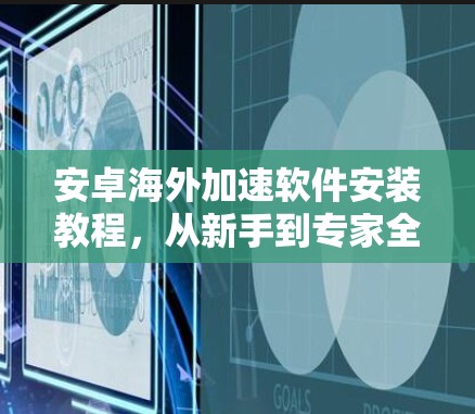 安卓海外加速软件安装教程，从新手到专家全面指南