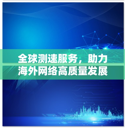 全球测速服务，助力海外网络高质量发展