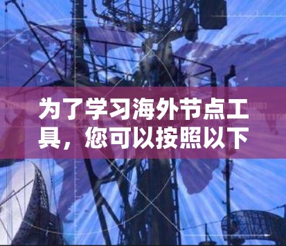 为了学习海外节点工具，您可以按照以下步骤进行