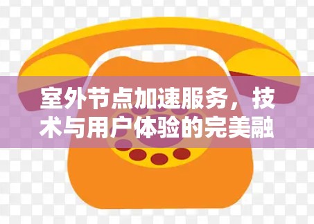 室外节点加速服务,技术与用户体验的完美融合 室外节点加速服务,技术与用户体验的完美融合
