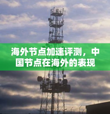 海外节点加速评测，中国节点在海外的表现与解决方案