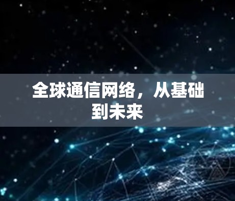 全球通信网络,从基础到未来 全球通信网络,从基础到未来