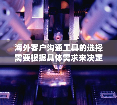海外客户沟通工具的选择需要根据具体需求来决定。以下是一些推荐的工具及其适用场景 海外客户沟通工具的选择需要根据具体需求来决定。以下是一些推荐的工具及其适用场景