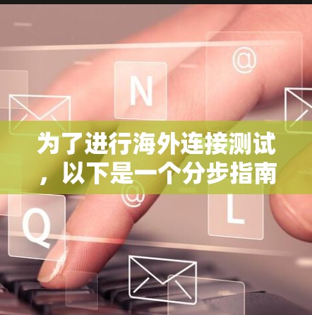为了进行海外连接测试,以下是一个分步指南,帮助您选择和使用合适的工具 为了进行海外连接测试,以下是一个分步指南,帮助您选择和使用合适的工具