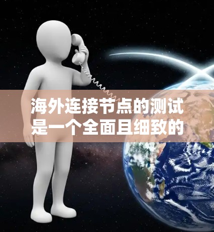 海外连接节点的测试是一个全面且细致的过程，涉及多个步骤和工具的综合运用。以下是对这一过程的详细总结