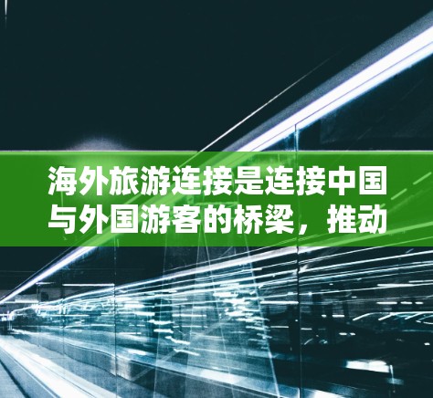 海外旅游连接是连接中国与外国游客的桥梁,推动了经济发展和文化交流。以下是对海外旅游连接的详细分析 海外旅游连接是连接中国与外国游客的桥梁,推动了经济发展和文化交流。以下是对海外旅游连接的详细分析
