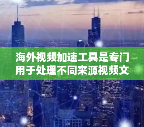 海外视频加速工具是专门用于处理不同来源视频文件的工具，帮助用户优化视频文件大小、压缩、加速播放等。以下是对这些工具的系统介绍