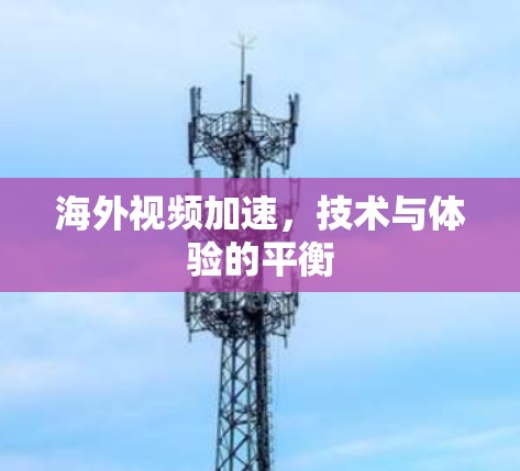 海外视频加速,技术与体验的平衡 海外视频加速,技术与体验的平衡