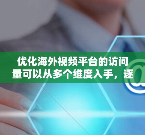 优化海外视频平台的访问量可以从多个维度入手，逐步提升效果。以下是详细的优化方案